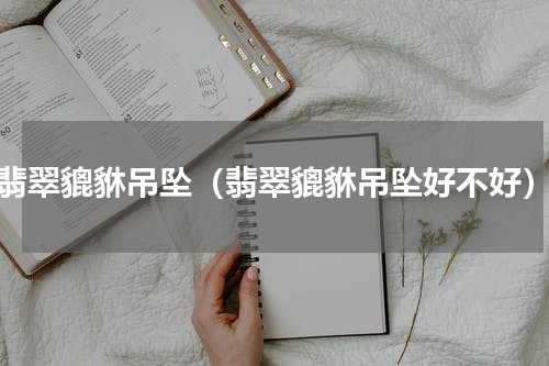 翡翠貔貅吊坠（翡翠貔貅吊坠好不好）