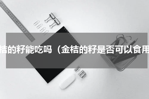 金桔的籽能吃吗（金桔的籽是否可以食用）