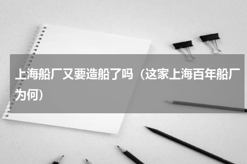 上海船厂又要造船了吗（这家上海百年船厂为何）