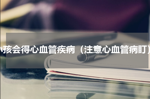 小孩会得心血管疾病（注意心血管病盯）