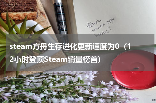 steam方舟生存进化更新速度为0（12小时登顶Steam销量榜首）