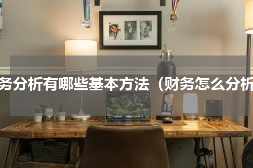 财务分析有哪些基本方法（财务怎么分析）