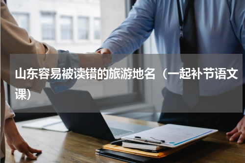 山东容易被读错的旅游地名（一起补节语文课）