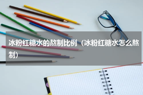 冰粉红糖水的熬制比例（冰粉红糖水怎么熬制）