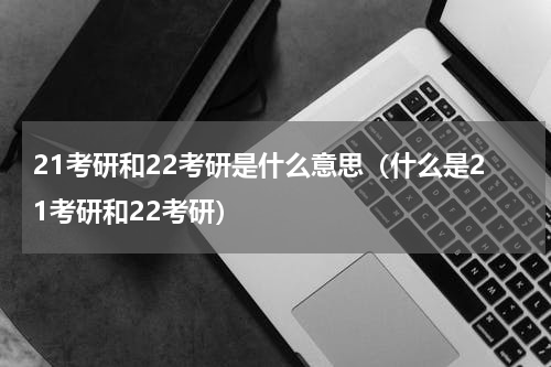 21考研和22考研是什么意思（什么是21考研和22考研）