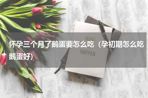 怀孕三个月了鹅蛋要怎么吃（孕初期怎么吃鹅蛋好）