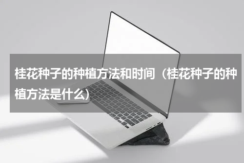 桂花种子的种植方法和时间（桂花种子的种植方法是什么）