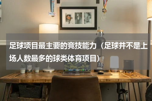 足球项目最主要的竞技能力（足球并不是上场人数最多的球类体育项目）