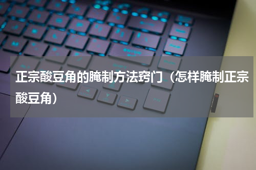 正宗酸豆角的腌制方法窍门（怎样腌制正宗酸豆角）