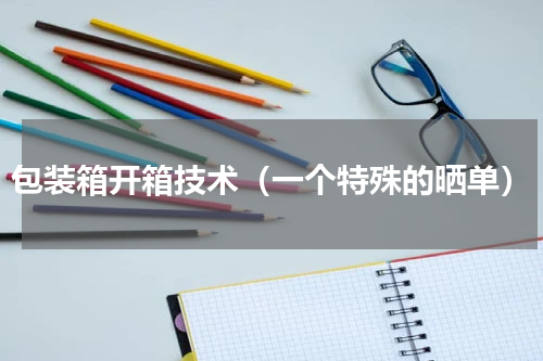 包装箱开箱技术（一个特殊的晒单）