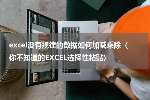 excel没有规律的数据如何加减乘除（你不知道的EXCEL选择性粘贴）