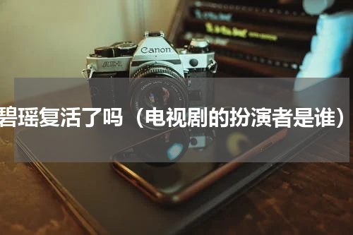 碧瑶复活了吗（电视剧的扮演者是谁）