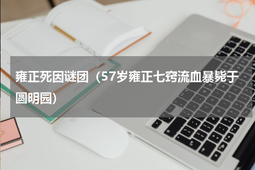雍正死因谜团（57岁雍正七窍流血暴毙于圆明园）