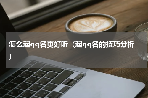 怎么起qq名更好听（起qq名的技巧分析）