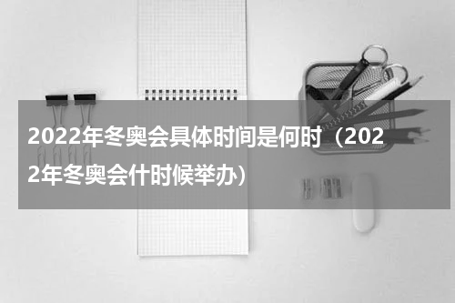 2022年冬奥会具体时间是何时（2022年冬奥会什时候举办）