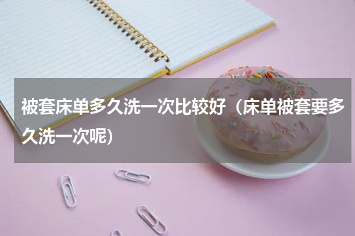 被套床单多久洗一次比较好（床单被套要多久洗一次呢）