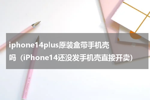 iphone14plus原装盒带手机壳吗（iPhone14还没发手机壳直接开卖）