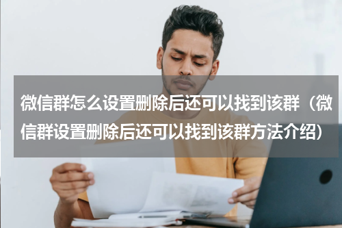 微信群怎么设置删除后还可以找到该群（微信群设置删除后还可以找到该群方法介绍）