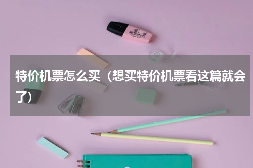 特价机票怎么买（想买特价机票看这篇就会了）