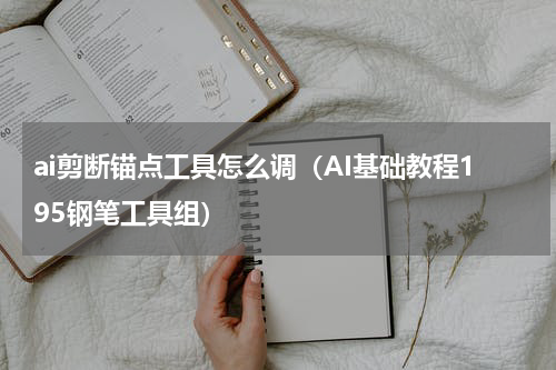 ai剪断锚点工具怎么调（AI基础教程195钢笔工具组）