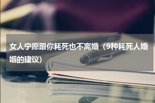 女人宁愿跟你耗死也不离婚（9种耗死人婚姻的建议）