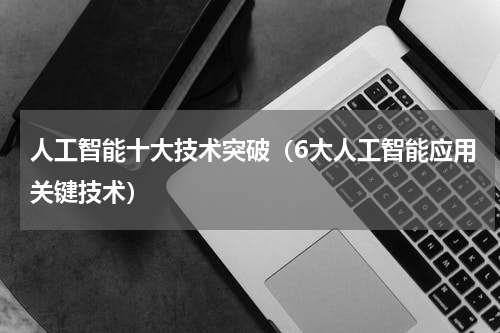 人工智能十大技术突破（6大人工智能应用关键技术）