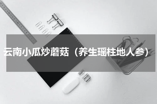 云南小瓜炒蘑菇（养生瑶柱地人参）