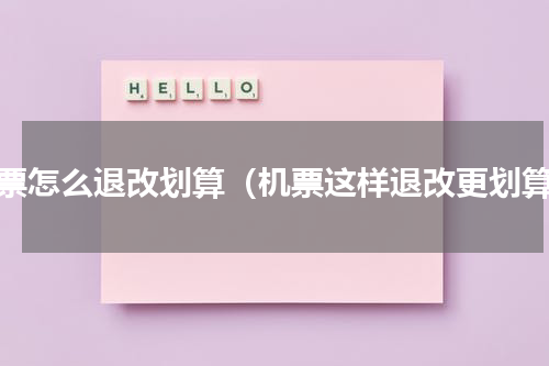 机票怎么退改划算（机票这样退改更划算）