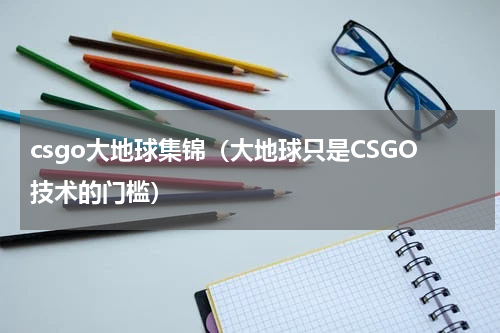 csgo大地球集锦（大地球只是CSGO技术的门槛）