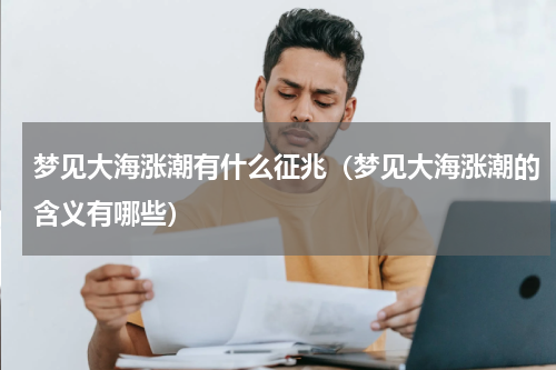 梦见大海涨潮有什么征兆（梦见大海涨潮的含义有哪些）