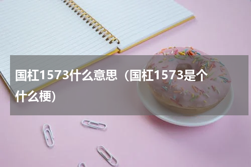 国杠1573什么意思（国杠1573是个什么梗）
