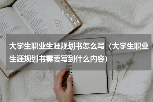 大学生职业生涯规划书怎么写（大学生职业生涯规划书需要写到什么内容）