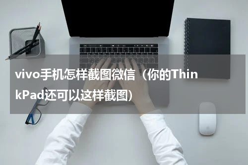 vivo手机怎样截图微信（你的ThinkPad还可以这样截图）