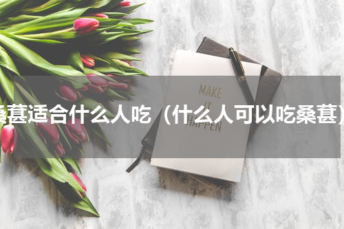 桑葚适合什么人吃（什么人可以吃桑葚）