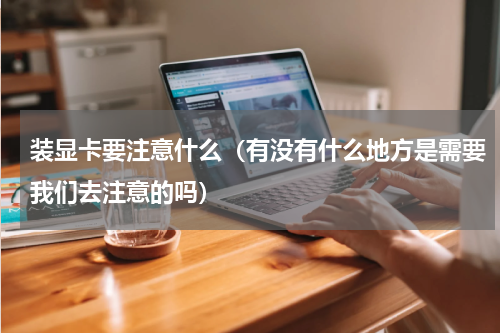 装显卡要注意什么（有没有什么地方是需要我们去注意的吗）