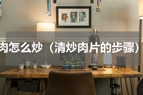 肉怎么炒（清炒肉片的步骤）