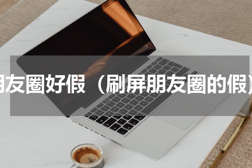 朋友圈好假（刷屏朋友圈的假）