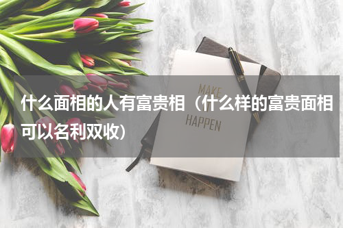 什么面相的人有富贵相（什么样的富贵面相可以名利双收）