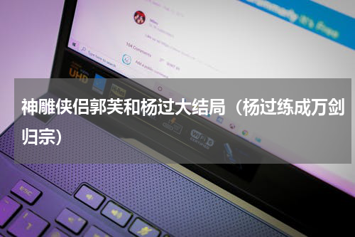 神雕侠侣郭芙和杨过大结局（杨过练成万剑归宗）