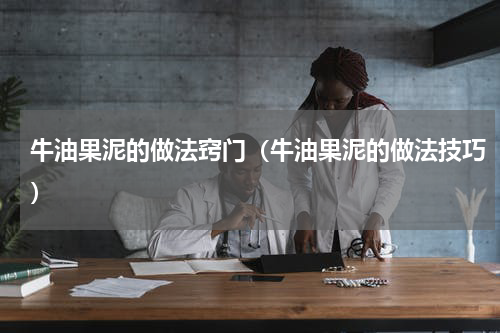 牛油果泥的做法窍门（牛油果泥的做法技巧）