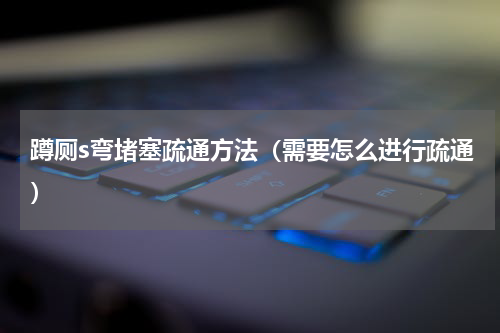 蹲厕s弯堵塞疏通方法（需要怎么进行疏通）