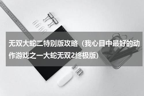 无双大蛇二特别版攻略（我心目中最好的动作游戏之一大蛇无双2终极版）