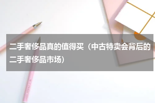 二手奢侈品真的值得买（中古特卖会背后的二手奢侈品市场）