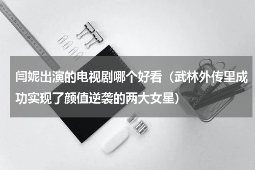 闫妮出演的电视剧哪个好看（武林外传里成功实现了颜值逆袭的两大女星）