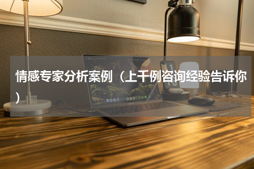 情感专家分析案例（上千例咨询经验告诉你）