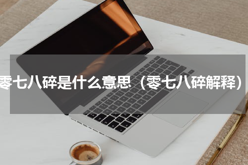 零七八碎是什么意思（零七八碎解释）