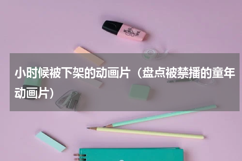 小时候被下架的动画片（盘点被禁播的童年动画片）