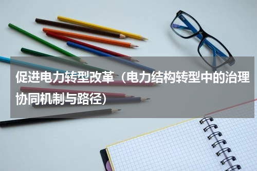 促进电力转型改革（电力结构转型中的治理协同机制与路径）