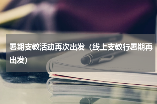 暑期支教活动再次出发（线上支教行暑期再出发）