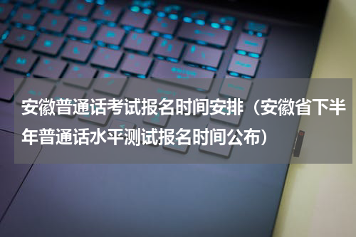 安徽普通话考试报名时间安排（安徽省下半年普通话水平测试报名时间公布）